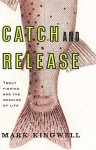 Kingwell_Catch and Release (CATCH & RELEASE: Trout Fishing and the Meaning of Life by Mark Kingwell)