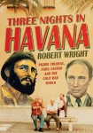 Wright_Three Nights in Havana (THREE NIGHTS IN HAVANA: Pierre Trudeau, Fidel Castro and the Cold War World by Robert Wright)