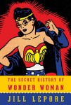 Secret History of Wonder Woman Jill Lepore (THE SECRET HISTORY OF WONDER WOMAN by Jill Lepore)